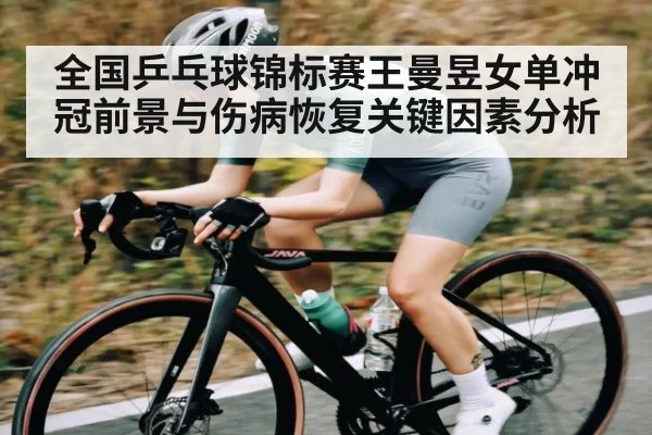 全国乒乓球锦标赛王曼昱女单冲冠前景与伤病恢复关键因素分析